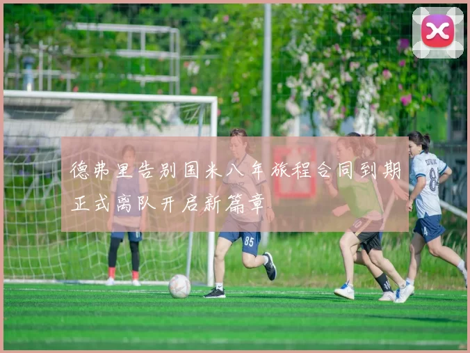 德弗里告别国米八年旅程合同到期正式离队开启新篇章