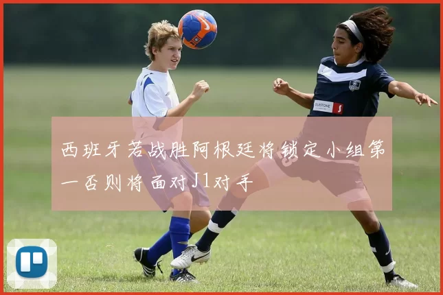 西班牙若战胜阿根廷将锁定小组第一否则将面对J1对手