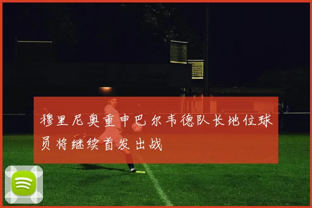 穆里尼奥重申巴尔韦德队长地位球员将继续首发出战