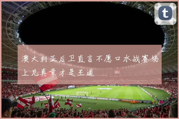 澳大利亚后卫直言不愿口水战赛场上见真章才是王道