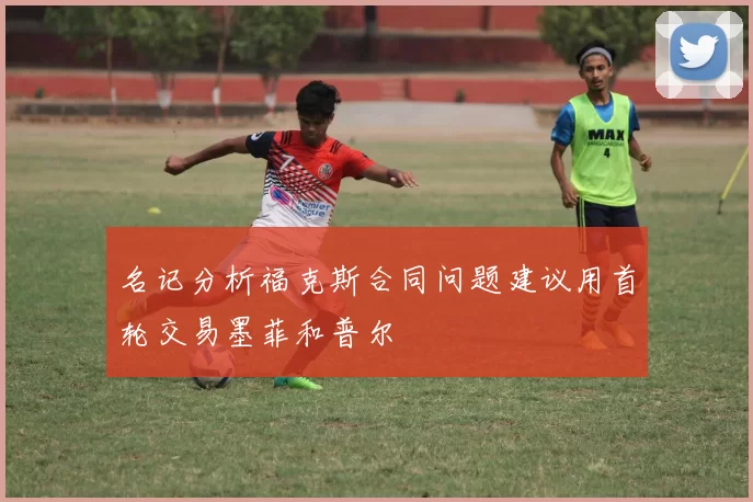 名记分析福克斯合同问题建议用首轮交易墨菲和普尔