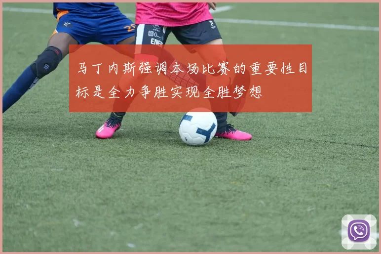 马丁内斯强调本场比赛的重要性目标是全力争胜实现全胜梦想