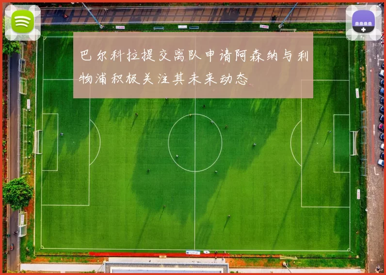 巴尔科拉提交离队申请阿森纳与利物浦积极关注其未来动态