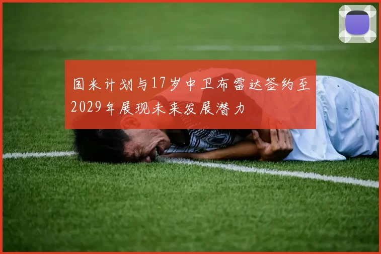 国米计划与17岁中卫布雷达签约至2029年展现未来发展潜力