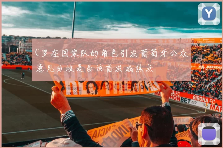 C罗在国家队的角色引发葡萄牙公众意见分歧是否该首发成焦点